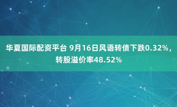 华夏国际配资平台 9月16日风语转债下跌0.32%，转股溢价率48.52%