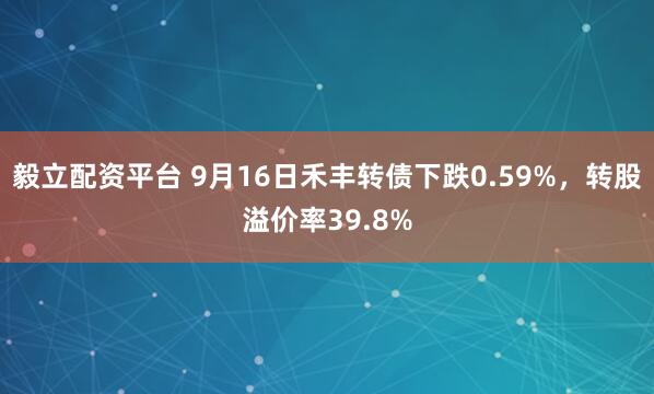毅立配资平台 9月16日禾丰转债下跌0.59%，转股溢价率39.8%