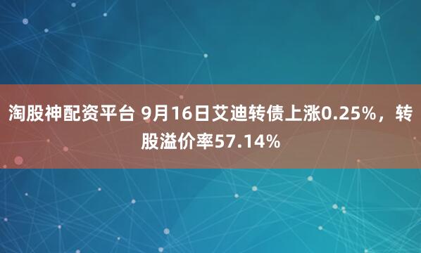 淘股神配资平台 9月16日艾迪转债上涨0.25%，转股溢价率57.14%