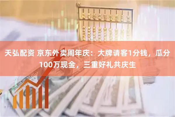 天弘配资 京东外卖周年庆：大牌请客1分钱，瓜分100万现金，三重好礼共庆生