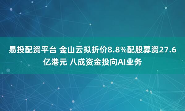 易投配资平台 金山云拟折价8.8%配股募资27.6亿港元 八成资金投向AI业务
