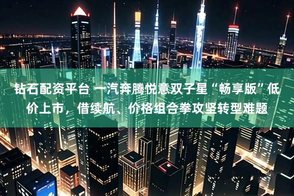 钻石配资平台 一汽奔腾悦意双子星“畅享版”低价上市，借续航、价格组合拳攻坚转型难题
