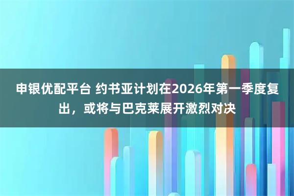申银优配平台 约书亚计划在2026年第一季度复出，或将与巴克莱展开激烈对决