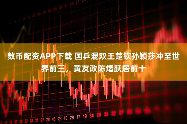数币配资APP下载 国乒混双王楚钦孙颖莎冲至世界前三，黄友政陈熠跃居前十