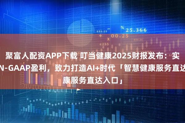 聚富人配资APP下载 叮当健康2025财报发布：实现NON-GAAP盈利，致力打造AI+时代「智慧健康服务直达入口」