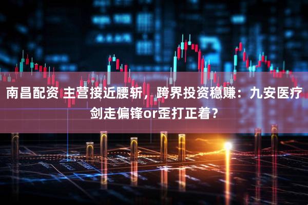 南昌配资 主营接近腰斩，跨界投资稳赚：九安医疗剑走偏锋or歪打正着？