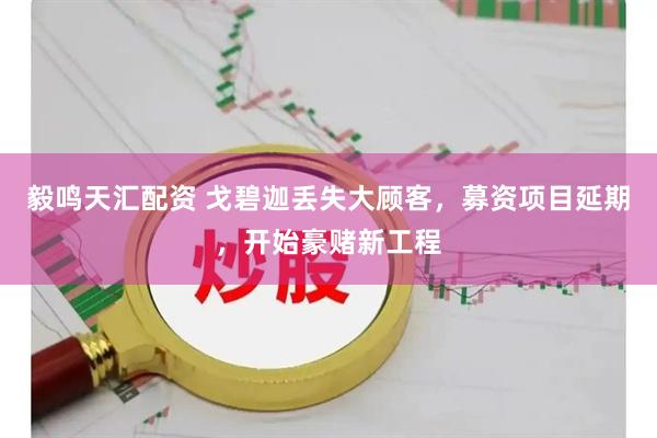 毅鸣天汇配资 戈碧迦丢失大顾客，募资项目延期，开始豪赌新工程