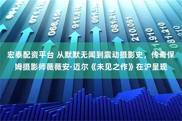 宏泰配资平台 从默默无闻到震动摄影史，传奇保姆摄影师薇薇安·迈尔《未见之作》在沪呈现