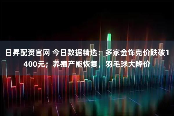 日昇配资官网 今日数据精选：多家金饰克价跌破1400元；养殖产能恢复，羽毛球大降价
