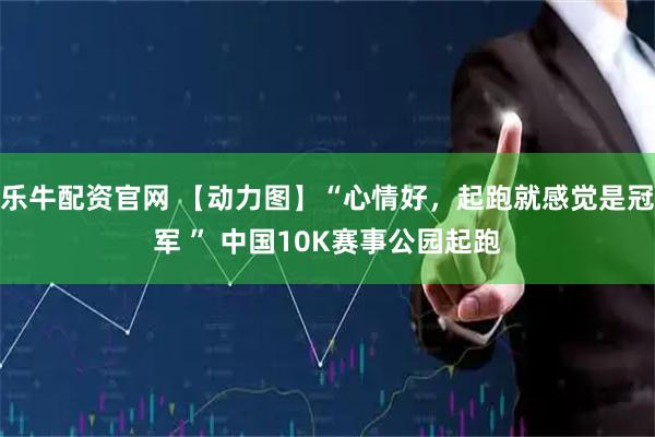 乐牛配资官网 【动力图】“心情好，起跑就感觉是冠军 ” 中国10K赛事公园起跑