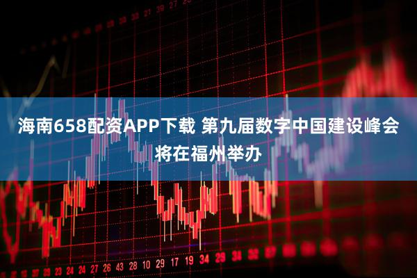 海南658配资APP下载 第九届数字中国建设峰会将在福州举办