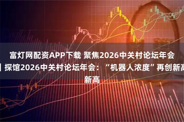 富灯网配资APP下载 聚焦2026中关村论坛年会｜探馆2026中关村论坛年会：“机器人浓度”再创新高