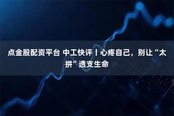 点金股配资平台 中工快评丨心疼自己，别让“太拼”透支生命
