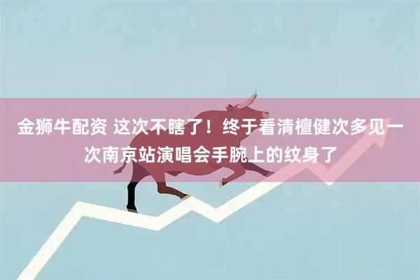 金狮牛配资 这次不瞎了！终于看清檀健次多见一次南京站演唱会手腕上的纹身了