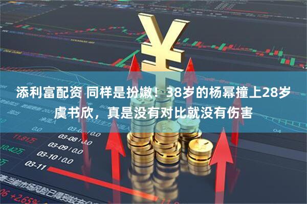 添利富配资 同样是扮嫩！38岁的杨幂撞上28岁虞书欣，真是没有对比就没有伤害