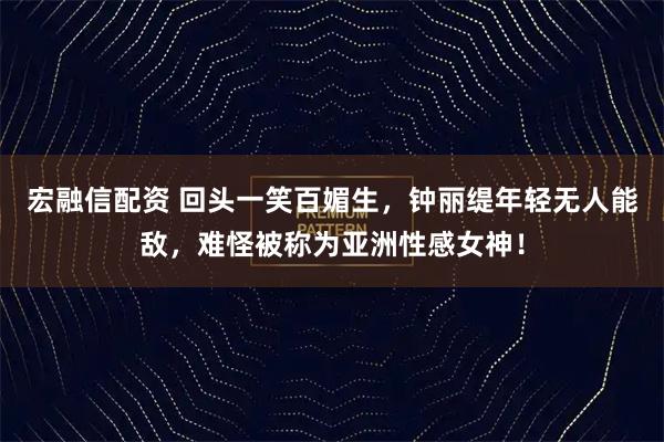 宏融信配资 回头一笑百媚生，钟丽缇年轻无人能敌，难怪被称为亚洲性感女神！