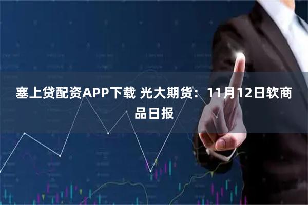 塞上贷配资APP下载 光大期货：11月12日软商品日报