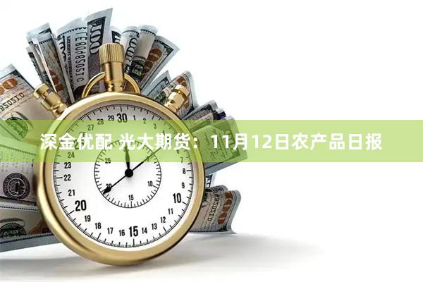深金优配 光大期货：11月12日农产品日报