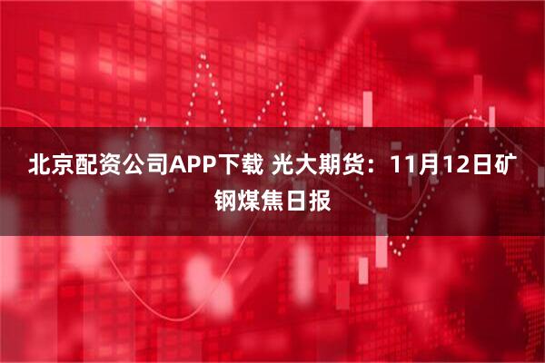 北京配资公司APP下载 光大期货：11月12日矿钢煤焦日报