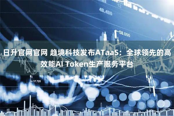 日升官网官网 趋境科技发布ATaaS：全球领先的高效能AI Token生产服务平台