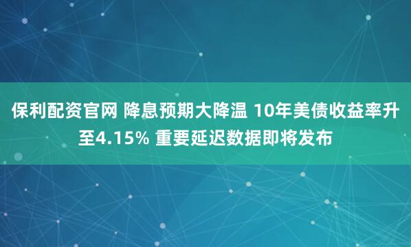 保利配资官网 降息预期大降温 10年美债收益率升至4.15% 重要延迟数据即将发布