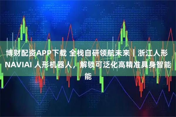 博财配资APP下载 全栈自研领航未来｜浙江人形 NAVIAI 人形机器人，解锁可泛化高精准具身智能