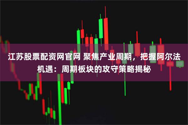 江苏股票配资网官网 聚焦产业周期，把握阿尔法机遇：周期板块的攻守策略揭秘