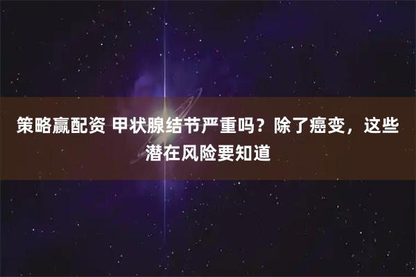 策略赢配资 甲状腺结节严重吗？除了癌变，这些潜在风险要知道