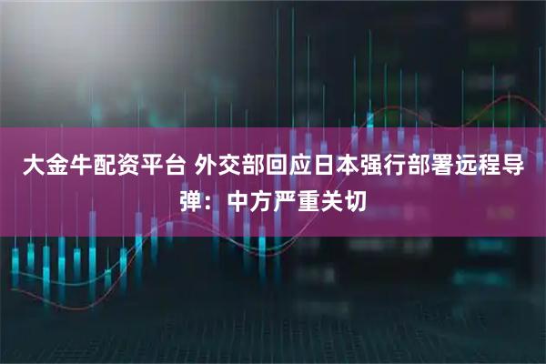 大金牛配资平台 外交部回应日本强行部署远程导弹：中方严重关切