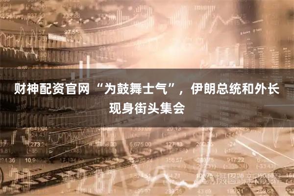 财神配资官网 “为鼓舞士气”，伊朗总统和外长现身街头集会