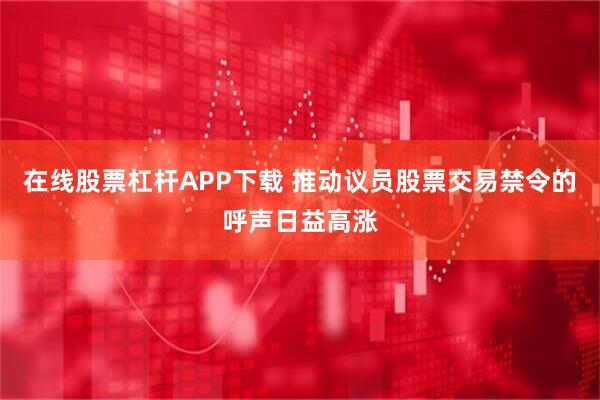 在线股票杠杆APP下载 推动议员股票交易禁令的呼声日益高涨