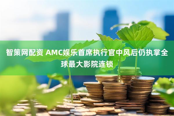 智策网配资 AMC娱乐首席执行官中风后仍执掌全球最大影院连锁