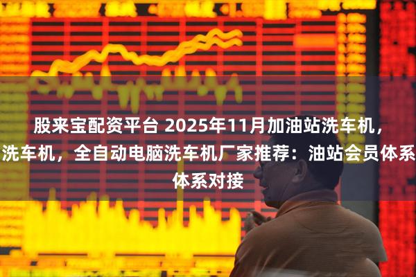 股来宝配资平台 2025年11月加油站洗车机，龙门洗车机，全自动电脑洗车机厂家推荐：油站会员体系对接