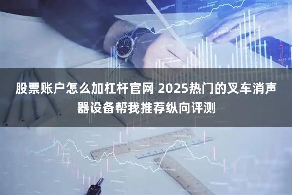 股票账户怎么加杠杆官网 2025热门的叉车消声器设备帮我推荐纵向评测