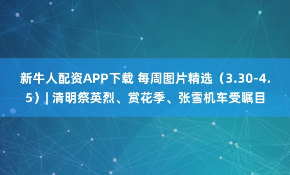 新牛人配资APP下载 每周图片精选（3.30-4.5）| 清明祭英烈、赏花季、张雪机车受瞩目