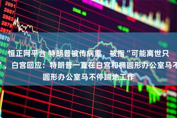 恒正网平台 特朗普被传病重，被指“可能离世只有几分钟了”，白宫回应：特朗普一直在白宫和椭圆形办公室马不停蹄地工作