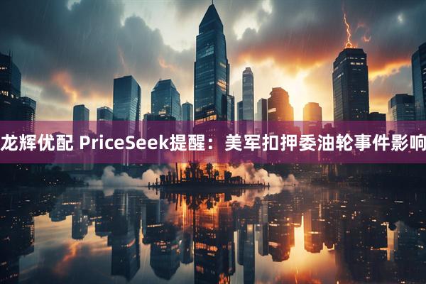 龙辉优配 PriceSeek提醒：美军扣押委油轮事件影响