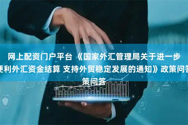 网上配资门户平台 《国家外汇管理局关于进一步便利外汇资金结算 支持外贸稳定发展的通知》政策问答