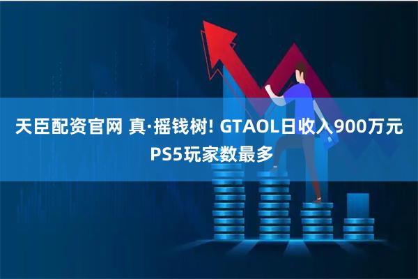 天臣配资官网 真·摇钱树! GTAOL日收入900万元 PS5玩家数最多