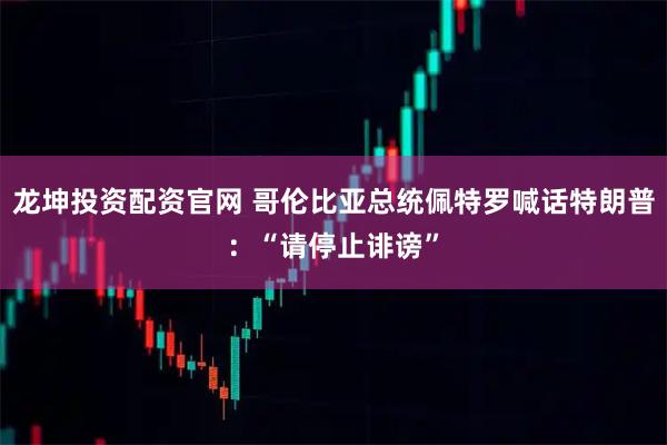 龙坤投资配资官网 哥伦比亚总统佩特罗喊话特朗普：“请停止诽谤”