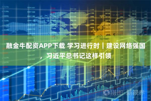 融金牛配资APP下载 学习进行时｜建设网络强国，习近平总书记这样引领