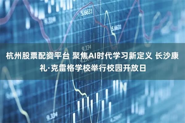 杭州股票配资平台 聚焦AI时代学习新定义 长沙康礼·克雷格学校举行校园开放日