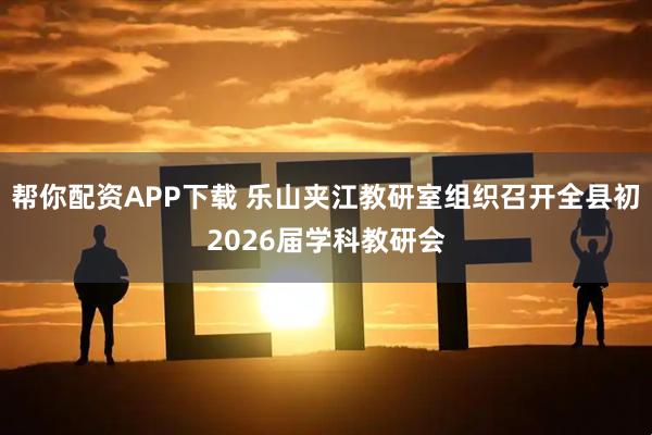 帮你配资APP下载 乐山夹江教研室组织召开全县初2026届学科教研会