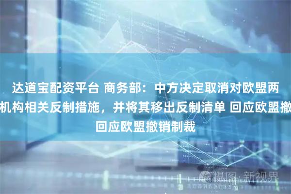 达道宝配资平台 商务部：中方决定取消对欧盟两家金融机构相关反制措施，并将其移出反制清单 回应欧盟撤销制裁