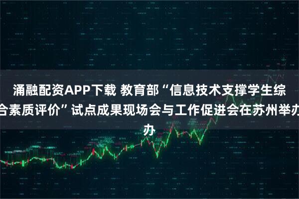 涌融配资APP下载 教育部“信息技术支撑学生综合素质评价”试点成果现场会与工作促进会在苏州举办