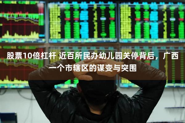 股票10倍杠杆 近百所民办幼儿园关停背后，广西一个市辖区的谋变与突围