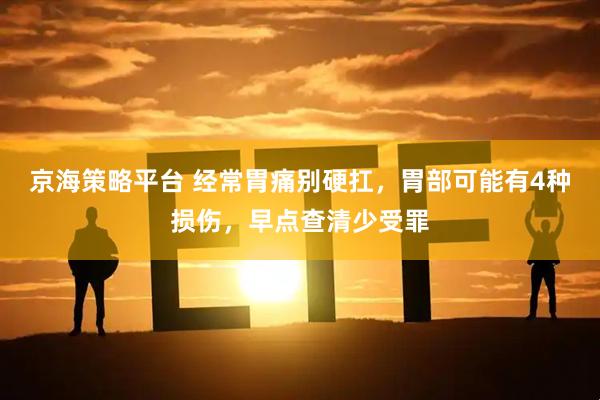 京海策略平台 经常胃痛别硬扛，胃部可能有4种损伤，早点查清少受罪
