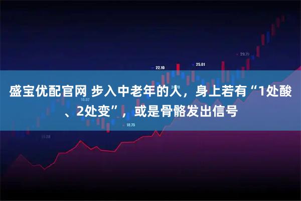 盛宝优配官网 步入中老年的人，身上若有“1处酸、2处变”，或是骨骼发出信号