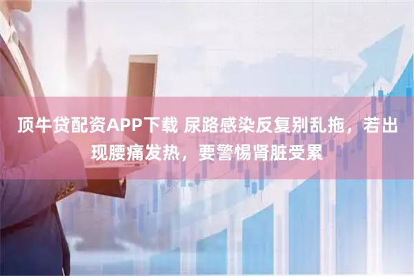顶牛贷配资APP下载 尿路感染反复别乱拖，若出现腰痛发热，要警惕肾脏受累