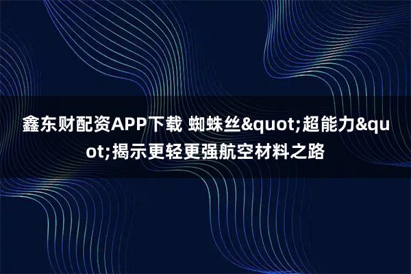 鑫东财配资APP下载 蜘蛛丝"超能力"揭示更轻更强航空材料之路